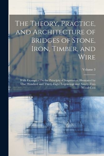 Cover image for The Theory, Practice, and Architecture of Bridges of Stone, Iron, Timber, and Wire