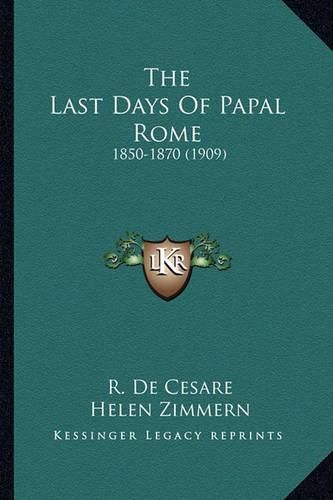 Cover image for The Last Days of Papal Rome the Last Days of Papal Rome: 1850-1870 (1909) 1850-1870 (1909)