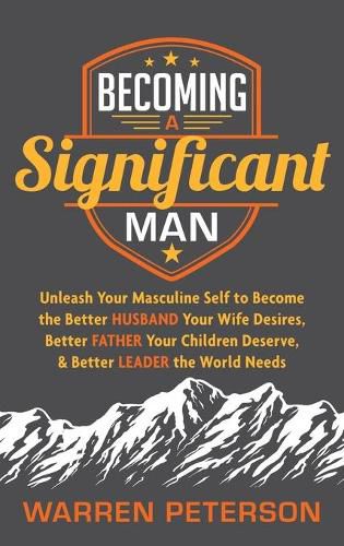 Cover image for Becoming a Significant Man: Unleash Your Masculine Self to Become the Better Husband Your Wife Desires, Better Father Your Children Deserve, and Better Leader the World Needs