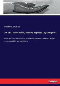 Cover image for Life of S. Miller Willis, the Fire Baptized Lay Evangelist: A man who literally took God at His Word for twenty-six years, and yet never wanted for any good thing