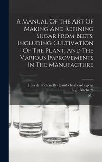 Cover image for A Manual Of The Art Of Making And Refining Sugar From Beets, Including Cultivation Of The Plant, And The Various Improvements In The Manufacture