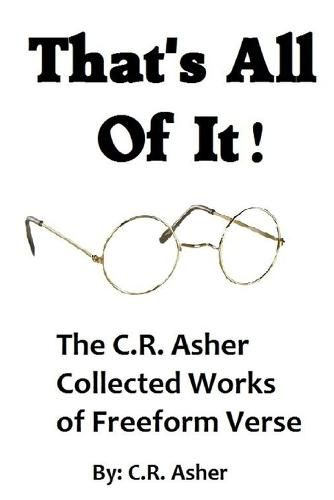 That's All of it - the Collected Works of C.R. Asher Freeform Verse