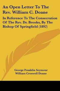 Cover image for An Open Letter to the REV. William C. Doane: In Reference to the Consecration of the REV. Dr. Brooks, by the Bishop of Springfield (1892)