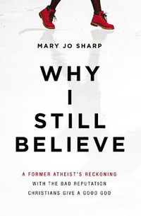 Cover image for Why I Still Believe: A Former Atheist's Reckoning with the Bad Reputation Christians Give a Good God