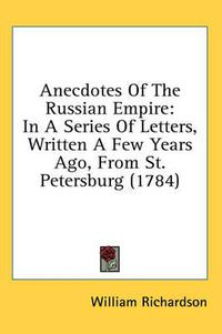 Cover image for Anecdotes of the Russian Empire: In a Series of Letters, Written a Few Years Ago, from St. Petersburg (1784)