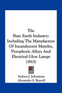 Cover image for The Rare Earth Industry: Including the Manufacture of Incandescent Mantles, Pyrophoric Alloys and Electrical Glow Lamps (1915)