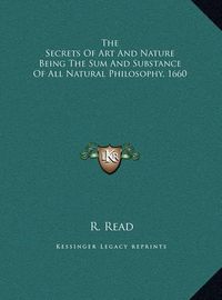 Cover image for The Secrets of Art and Nature Being the Sum and Substance Ofthe Secrets of Art and Nature Being the Sum and Substance of All Natural Philosophy, 1660 All Natural Philosophy, 1660