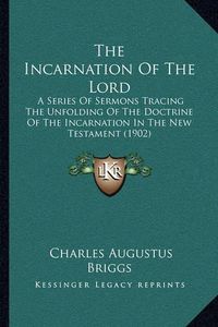 Cover image for The Incarnation of the Lord: A Series of Sermons Tracing the Unfolding of the Doctrine of the Incarnation in the New Testament (1902)