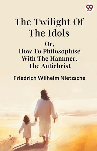 Cover image for The Twilight Of The Idols or, How To Philosophise With The Hammer. The Antichrist