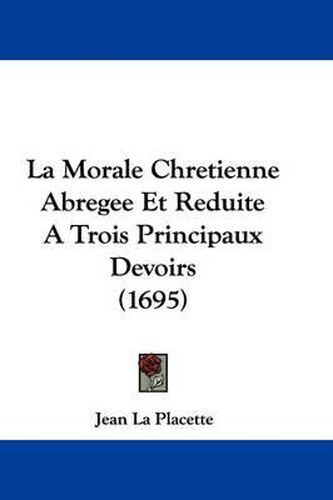 Cover image for La Morale Chretienne Abregee Et Reduite A Trois Principaux Devoirs (1695)