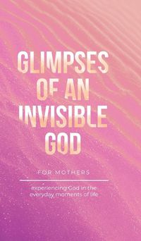 Cover image for Glimpses of an Invisible God for Mothers