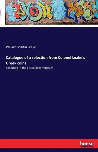 Catalogue of a selection from Colonel Leake's Greek coins: exhibited in the Fitzwilliam museum