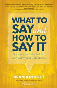 Cover image for What to Say and How to Say It: Discuss Your Catholic Faith with Clarity and Confidence
