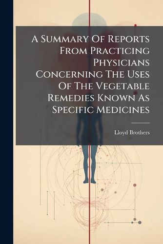 Cover image for A Summary Of Reports From Practicing Physicians Concerning The Uses Of The Vegetable Remedies Known As Specific Medicines