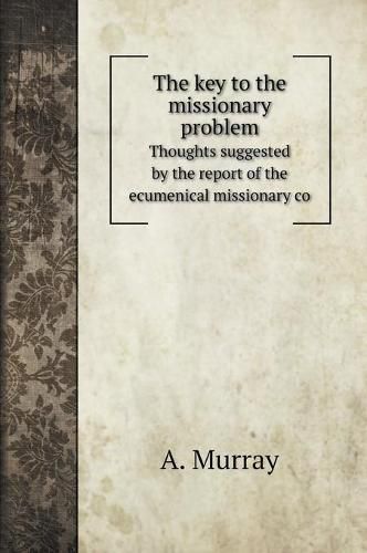 Cover image for The key to the missionary problem: Thoughts suggested by the report of the ecumenical missionary co