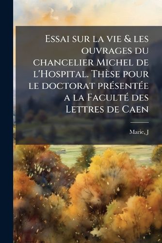 Cover image for Essai Sur La Vie & Les Ouvrages Du Chancelier Michel de L'Hospital. Th Se Pour Le Doctorat PR Sent E a la Facult Des Lettres de Caen
