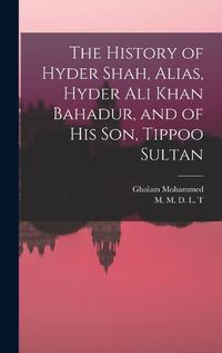 Cover image for The History of Hyder Shah, Alias, Hyder Ali Khan Bahadur, and of His Son, Tippoo Sultan [microform]