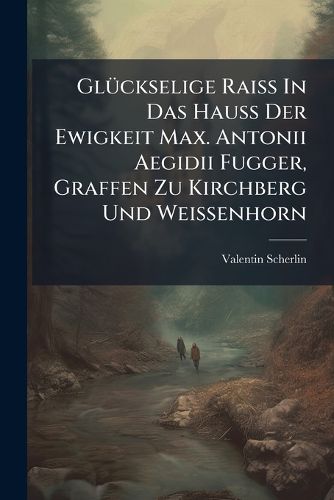 Cover image for Gl Ckselige Rai in Das Hau Der Ewigkeit Max. Antonii Aegidii Fugger, Graffen Zu Kirchberg Und Weissenhorn...