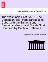 Cover image for The West India Pilot. Vol. II. the Caribbean Sea, from Barbados to Cuba; With the Bahama and Bermuda Islands, and Florida Strait. Compiled by Captain E. Barnett.