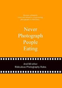 Cover image for Never Photograph People Eating: And 50 Other Ridiculous Photography Rules