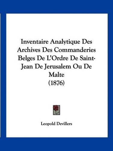 Cover image for Inventaire Analytique Des Archives Des Commanderies Belges de L'Ordre de Saint-Jean de Jerusalem Ou de Malte (1876)