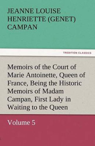Cover image for Memoirs of the Court of Marie Antoinette, Queen of France, Volume 5 Being the Historic Memoirs of Madam Campan, First Lady in Waiting to the Queen