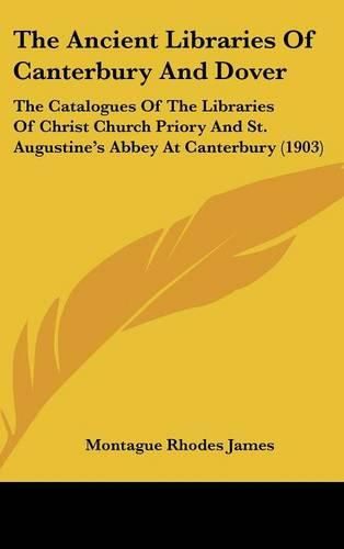 Cover image for The Ancient Libraries of Canterbury and Dover: The Catalogues of the Libraries of Christ Church Priory and St. Augustine's Abbey at Canterbury (1903)