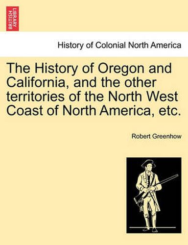 Cover image for The History of Oregon and California, and the other territories of the North West Coast of North America, etc.