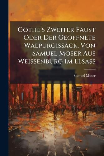 Cover image for Goethe's Zweiter Faust Oder Der Geoeffnete Walpurgissack, Von Samuel Moser Aus Weissenburg Im ElsaA