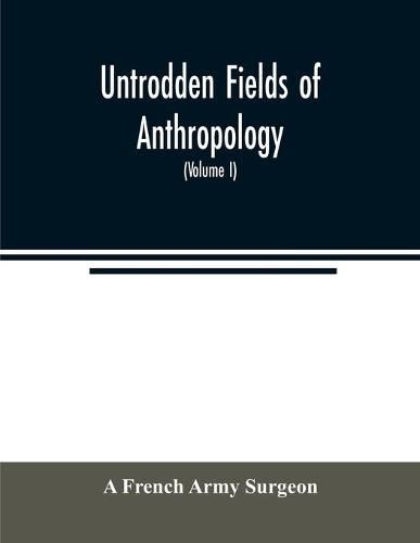 Cover image for Untrodden fields of anthropology: observations on the esoteric manners and customs of semi-civilized peoples: being a record of thirty years' experience in Asia, Africa, America and Oceania (Volume I)