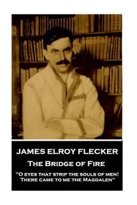 Cover image for James Elroy Flecker - The Bridge of Fire: O eyes that strip the souls of men! There came to me the Magdalen