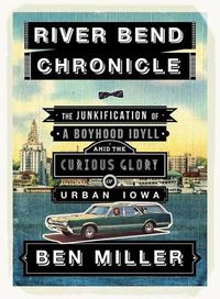 Cover image for River Bend Chronicle: The Junkification of a Boyhood Idyll Amid the Curious Glory of Urban Iowa