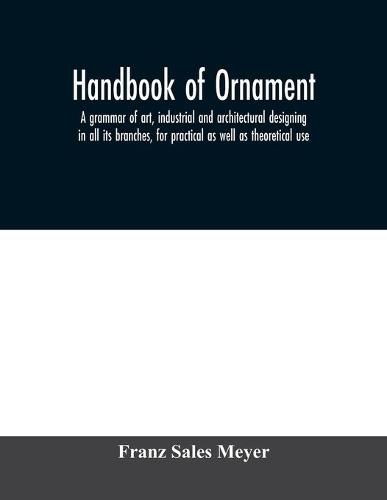 Cover image for Handbook of ornament; a grammar of art, industrial and architectural designing in all its branches, for practical as well as theoretical use