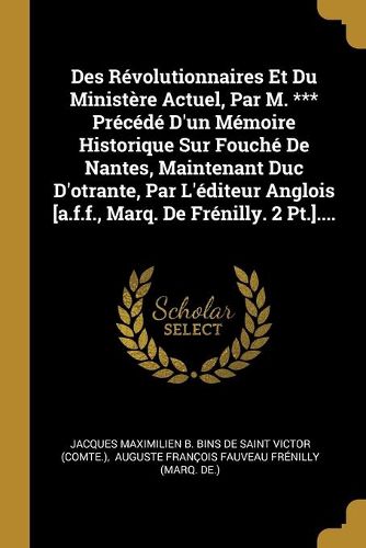 Des Revolutionnaires Et Du Ministere Actuel, Par M. *** Precede D'un Memoire Historique Sur Fouche De Nantes, Maintenant Duc D'otrante, Par L'editeur Anglois [a.f.f., Marq. De Frenilly. 2 Pt.]....