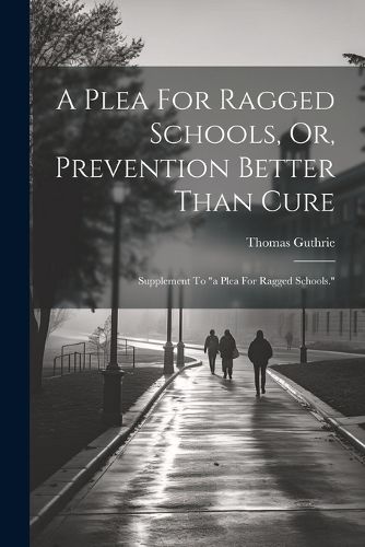 A Plea For Ragged Schools, Or, Prevention Better Than Cure