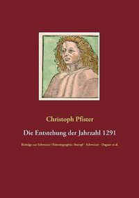 Cover image for Die Entstehung der Jahrzahl 1291: Beitrage zur Schweizer Historiographie: Stumpf - Schweizer - Daguet et al.
