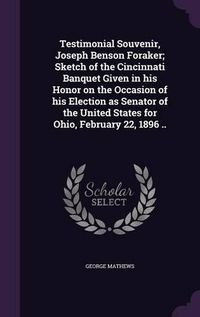 Cover image for Testimonial Souvenir, Joseph Benson Foraker; Sketch of the Cincinnati Banquet Given in His Honor on the Occasion of His Election as Senator of the United States for Ohio, February 22, 1896 ..