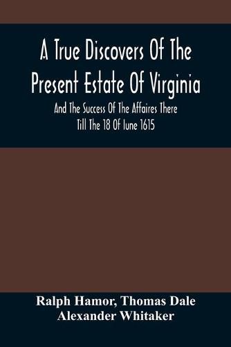 A True Discovers Of The Present Estate Of Virginia, And The Success Of The Affaires There Till The 18 Of Iune 1615.; Together With A Relation Of The Seuerall English Townes And Forts, The Assured Hopes Of That Countries And The Peace Concluded With The India