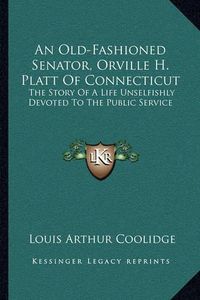 Cover image for An Old-Fashioned Senator, Orville H. Platt of Connecticut: The Story of a Life Unselfishly Devoted to the Public Service