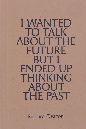 Cover image for Richard Deacon: I WANTED TO TALK ABOUT THE FUTURE, BUT I ENDED UP THINKING ABOUT THE PAST