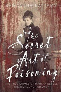 Cover image for The Secret Art of Poisoning: The True Crimes of Martha Needle, the Richmond Poisoner