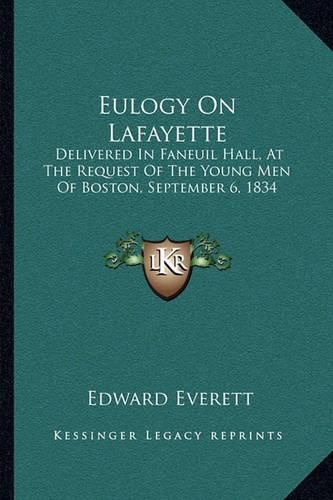 Cover image for Eulogy on Lafayette: Delivered in Faneuil Hall, at the Request of the Young Men of Boston, September 6, 1834