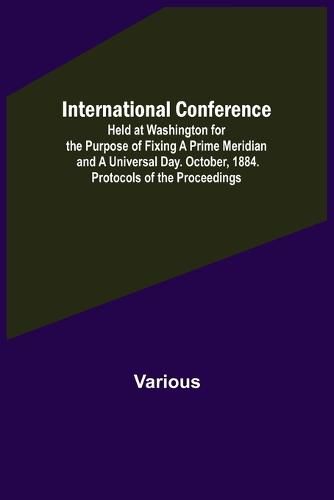 Cover image for International Conference; Held at Washington for the Purpose of Fixing a Prime Meridian and a Universal Day. October, 1884. Protocols of the Proceedings