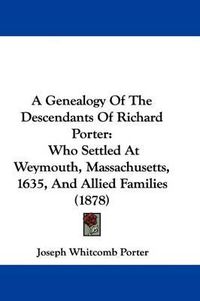 Cover image for A Genealogy of the Descendants of Richard Porter: Who Settled at Weymouth, Massachusetts, 1635, and Allied Families (1878)