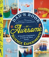 Cover image for Dad's Book of Awesome Science Experiments: From Boiling Ice and Exploding Soap to Erupting Volcanoes and Launching Rockets, 30 Inventive Experiments to Excite the Whole Family!