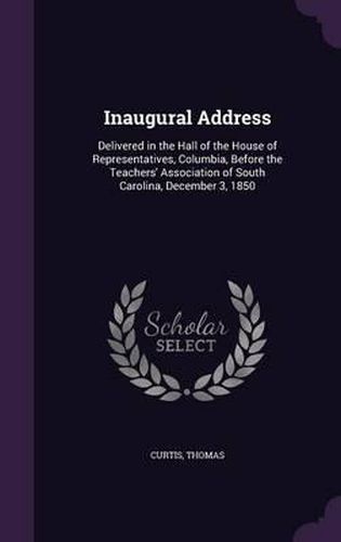 Cover image for Inaugural Address: Delivered in the Hall of the House of Representatives, Columbia, Before the Teachers' Association of South Carolina, December 3, 1850