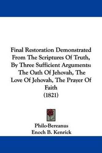 Cover image for Final Restoration Demonstrated From The Scriptures Of Truth, By Three Sufficient Arguments: The Oath Of Jehovah, The Love Of Jehovah, The Prayer Of Faith (1821)