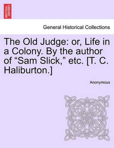 Cover image for The Old Judge: Or, Life in a Colony. by the Author of Sam Slick, Etc. [T. C. Haliburton.]