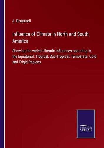 Cover image for Influence of Climate in North and South America: Showing the varied climatic Influences operating in the Equatorial, Tropical, Sub-Tropical, Temperate, Cold and Frigid Regions