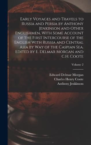 Early Voyages and Travels to Russia and Persia by Anthony Jenkinson and Other Englishmen, With Some Account of the First Intercourse of the English With Russia and Central Asia by way of the Caspian Sea. Edited by E. Delmar Morgan and C.H. Coote; Volume 2